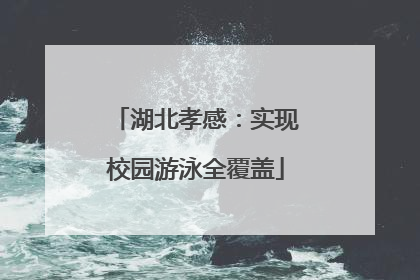 湖北孝感：实现校园游泳全覆盖