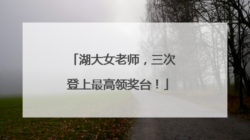 湖大女老师，三次登上最高领奖台！