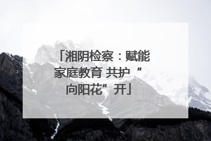 湘阴检察：赋能家庭教育 共护“向阳花”开