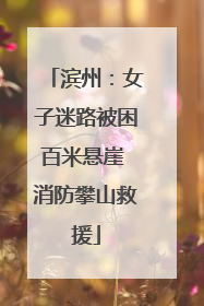 滨州：女子迷路被困百米悬崖 消防攀山救援