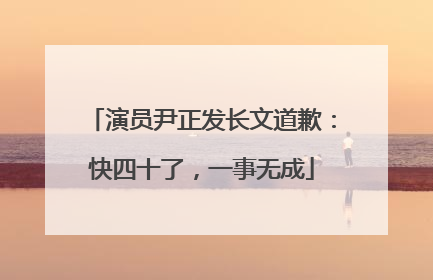 演员尹正发长文道歉：快四十了，一事无成