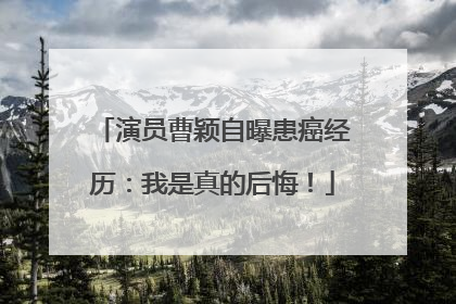 演员曹颖自曝患癌经历：我是真的后悔！