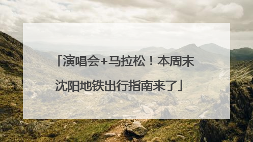 演唱会+马拉松！本周末沈阳地铁出行指南来了