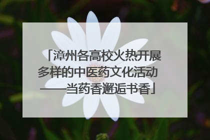 漳州各高校火热开展多样的中医药文化活动——当药香邂逅书香