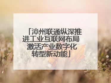漳州联通纵深推进工业互联网布局 激活产业数字化转型新动能