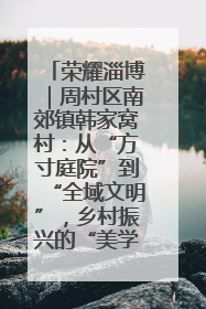 荣耀淄博｜周村区南郊镇韩家窝村：从“方寸庭院”到“全域文明”，乡村振兴的“美学革命”