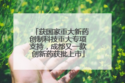 获国家重大新药创制科技重大专项支持，成都又一款创新药获批上市