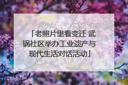 老照片里看变迁 武锅社区举办工业遗产与现代生活对话活动