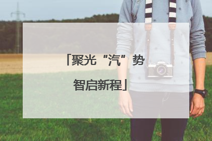聚光“汽”势 智启新程