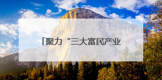聚力“三大富民产业” 不断深化“1131”现代化产业体系