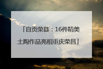 自贡荣县：16件精美土陶作品亮相重庆荣昌