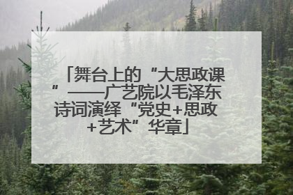 舞台上的“大思政课”——广艺院以毛泽东诗词演绎“党史+思政+艺术”华章
