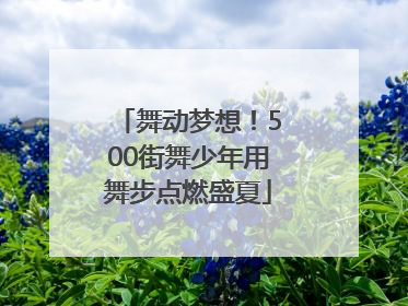 舞动梦想！500街舞少年用舞步点燃盛夏