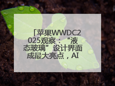 苹果WWDC2025观察：“液态玻璃”设计界面成最大亮点，AI功能升级有限