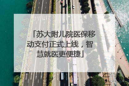 苏大附儿院医保移动支付正式上线，智慧就医更便捷