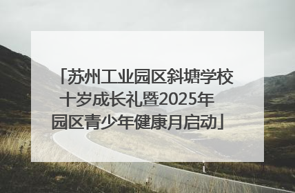 苏州工业园区斜塘学校十岁成长礼暨2025年园区青少年健康月启动