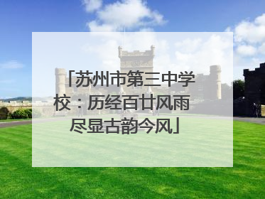 苏州市第三中学校：历经百廿风雨 尽显古韵今风