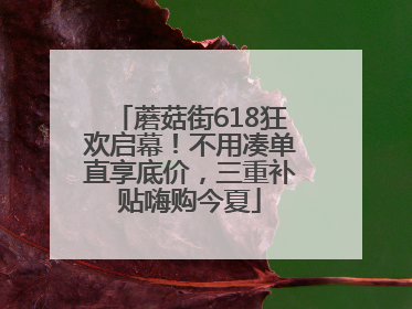 蘑菇街618狂欢启幕！不用凑单直享底价，三重补贴嗨购今夏