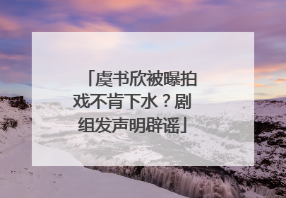 虞书欣被曝拍戏不肯下水？剧组发声明辟谣