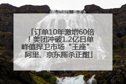 订单10年激增60倍！美团冲破1.2亿日单峰值捍卫市场“王座” 阿里、京东厮杀正酣