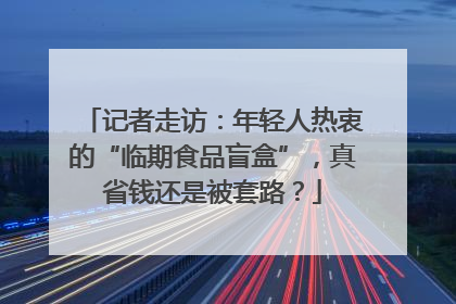 记者走访：年轻人热衷的“临期食品盲盒”，真省钱还是被套路？