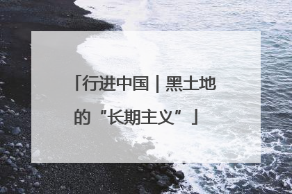 行进中国｜黑土地的“长期主义”