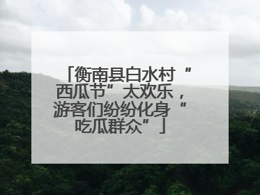 衡南县白水村“西瓜节”太欢乐，游客们纷纷化身“吃瓜群众”