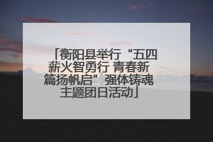 衡阳县举行“五四薪火智勇行 青春新篇扬帆启”强体铸魂主题团日活动