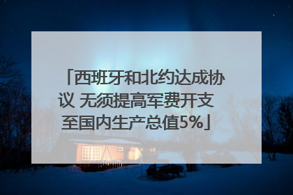 西班牙和北约达成协议 无须提高军费开支至国内生产总值5%