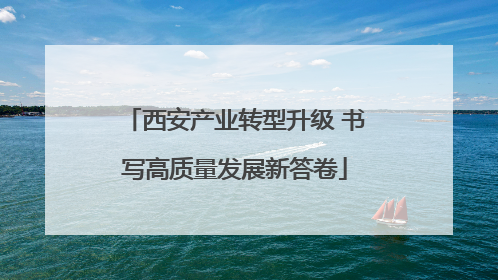 西安产业转型升级 书写高质量发展新答卷
