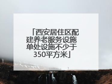 西安居住区配建养老服务设施单处设施不少于350平方米