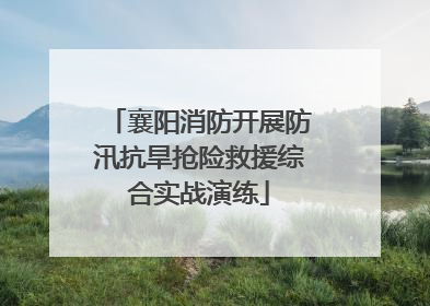 襄阳消防开展防汛抗旱抢险救援综合实战演练