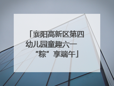 襄阳高新区第四幼儿园童趣六一 “粽”享端午