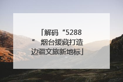 解码“5288” 烟台援藏打造边疆文旅新地标