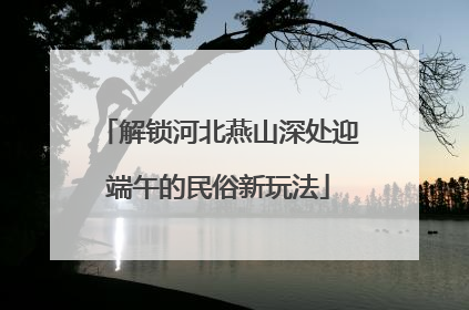 解锁河北燕山深处迎端午的民俗新玩法