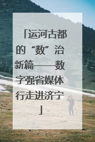 运河古都的“数”治新篇——数字强省媒体行走进济宁