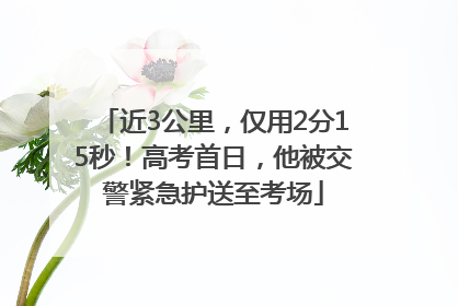 近3公里，仅用2分15秒！高考首日，他被交警紧急护送至考场