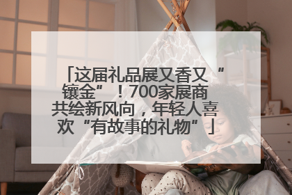 这届礼品展又香又“镶金”！700家展商共绘新风向，年轻人喜欢“有故事的礼物”