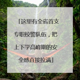 这里有全省首支专职校警队伍，把上下学高峰期的安全感直接拉满