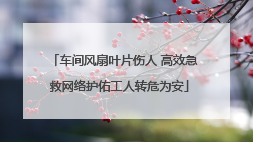 车间风扇叶片伤人 高效急救网络护佑工人转危为安