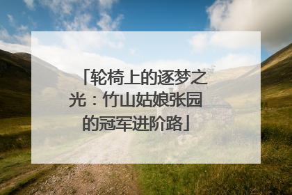 轮椅上的逐梦之光：竹山姑娘张园的冠军进阶路