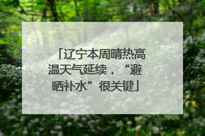 辽宁本周晴热高温天气延续，“避晒补水”很关键