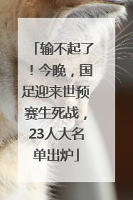 输不起了！今晚，国足迎来世预赛生死战，23人大名单出炉