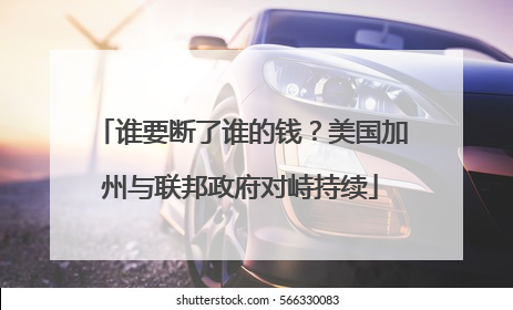 谁要断了谁的钱？美国加州与联邦政府对峙持续