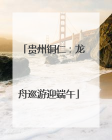 贵州铜仁：龙舟巡游迎端午