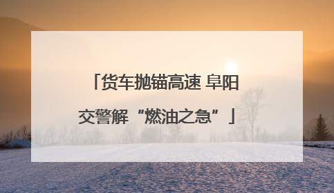 货车抛锚高速 阜阳交警解“燃油之急”