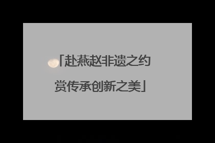 赴燕赵非遗之约 赏传承创新之美