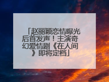 赵丽颖恋情曝光后首发声！主演奇幻爱情剧《在人间》即将定档