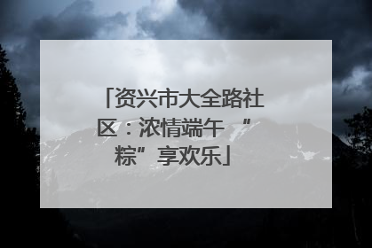 资兴市大全路社区：浓情端午 “粽”享欢乐