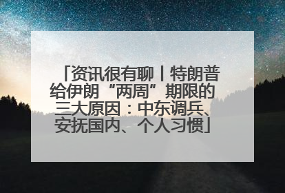 资讯很有聊丨特朗普给伊朗“两周”期限的三大原因：中东调兵、安抚国内、个人习惯